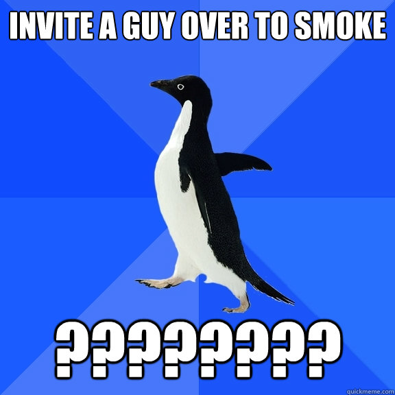 Invite a guy over to smoke ????????  Socially Awkward Penguin