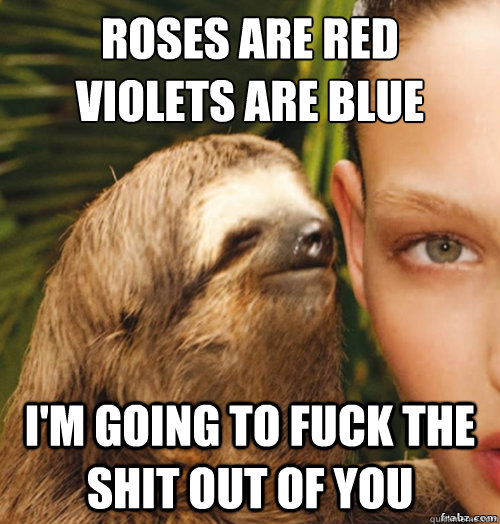 Roses are red
Violets are blue I'm going to fuck the shit out of you - Roses are red
Violets are blue I'm going to fuck the shit out of you  rape sloth