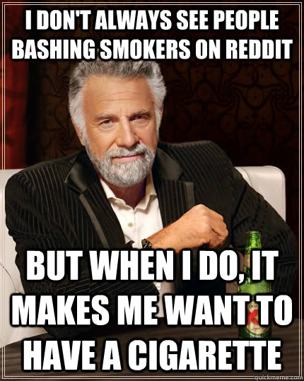 I don't always see people bashing smokers on Reddit but when I do, it makes me want to have a cigarette  The Most Interesting Man In The World