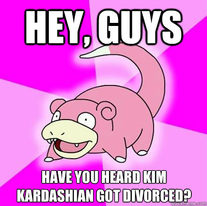 Hey, guys have you heard kim kardashian got divorced?  Slowpoke