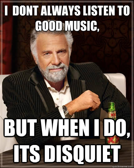 I  dont always listen to good music, but when I do, Its disquiet  The Most Interesting Man In The World