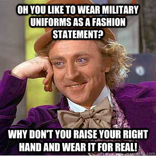 Oh you like to wear Military Uniforms as a Fashion Statement? Why don't you raise your right hand and wear it FOR REAL!  Condescending Wonka