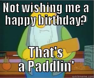 NOT WISHING ME A HAPPY BIRTHDAY? THAT'S A PADDLIN' Paddlin Jasper