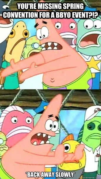 You're missing Spring Convention for a BBYO event?!? *back away slowly*  Push it somewhere else Patrick