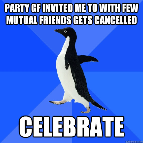 party gf invited me to with few mutual friends gets cancelled celebrate  Socially Awkward Penguin