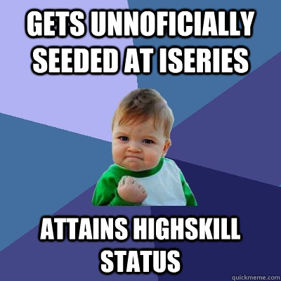 Gets unnoficially seeded at iseries Attains Highskill status - Gets unnoficially seeded at iseries Attains Highskill status  Success Kid