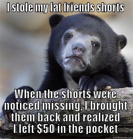 I STOLE MY FAT FRIENDS SHORTS WHEN THE SHORTS WERE NOTICED MISSING, I BROUGHT THEM BACK AND REALIZED I LEFT $50 IN THE POCKET Confession Bear