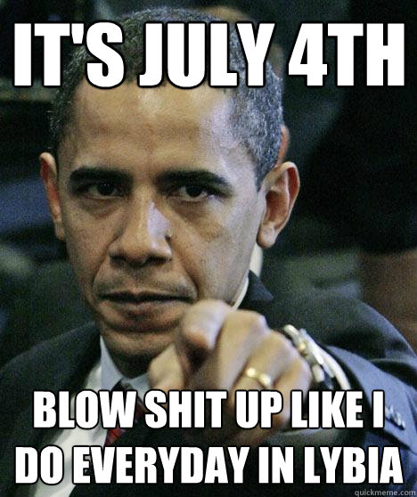 It's July 4th  Blow Shit up like I do everyday in lybia  Pissed Off Obama