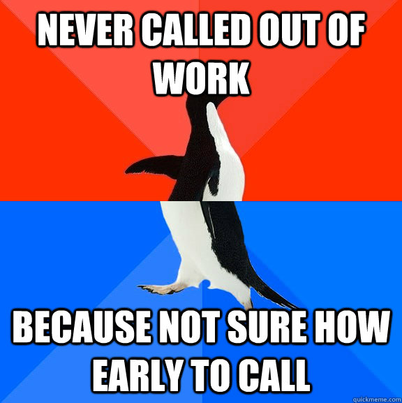 Never called out of work because not sure how early to call  Socially Awesome Awkward Penguin