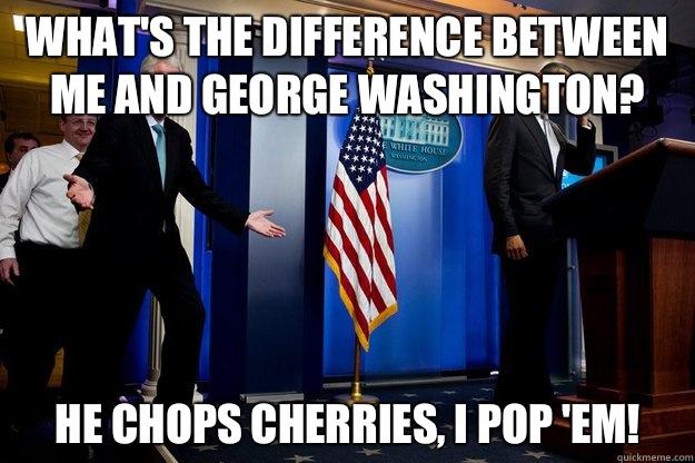 What's the difference between me and George Washington? He chops cherries, I pop 'em!  Inappropriate Timing Bill Clinton