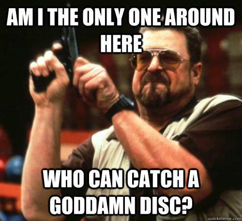 Am i the only one around here Who can catch a goddamn disc?  Am I The Only One Around Here