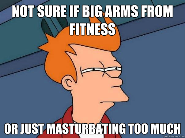 Not sure if big arms from fitness Or just masturbating too much  Futurama Fry
