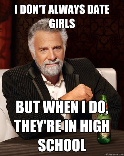 I don't always date girls But when I do, they're in high school  The Most Interesting Man In The World