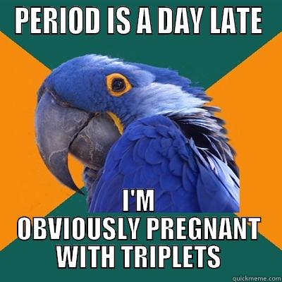 PERIOD IS A DAY LATE I'M OBVIOUSLY PREGNANT WITH TRIPLETS Paranoid Parrot