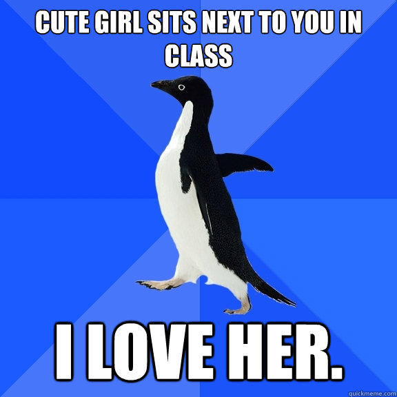 Cute girl sits next to you in class I love her.  Socially Awkward Penguin