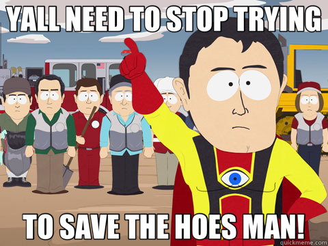 YALL NEED TO STOP TRYING TO SAVE THE HOES MAN!  Captain Hindsight