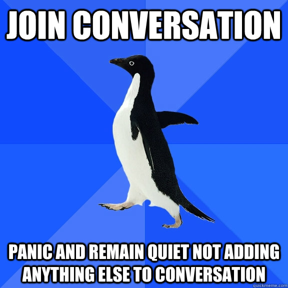 join conversation panic and remain quiet not adding anything else to conversation  Socially Awkward Penguin