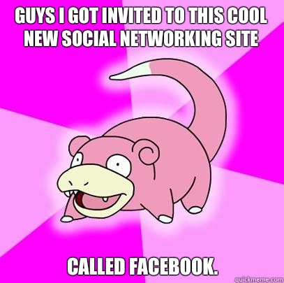 Guys I got invited to this cool new social networking site Called Facebook.  Slowpoke