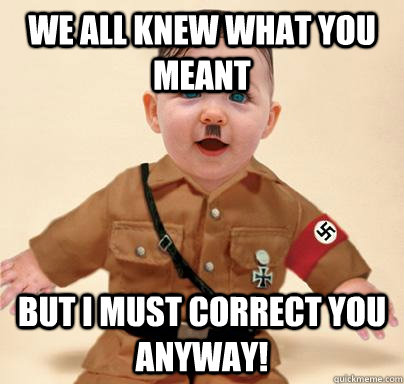 We all knew what you meant But I must correct you anyway!  Grammar Nazi Baby Hitler