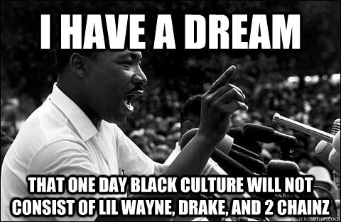 I have a dream That one day black culture will not consist of Lil Wayne, Drake, and 2 Chainz  