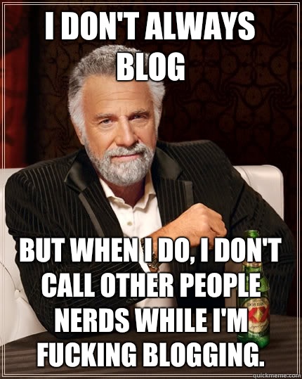 I don't always blog But when I do, I don't call other people nerds while I'm fucking blogging.  The Most Interesting Man In The World