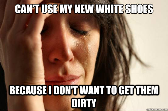 can't use my new white shoes because i don't want to get them dirty  First World Problems