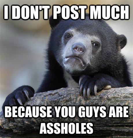 I don't post much  because you guys are assholes  Confession Bear
