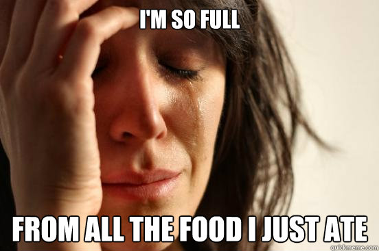 I'm so full  from all the food i just ate  First World Problems