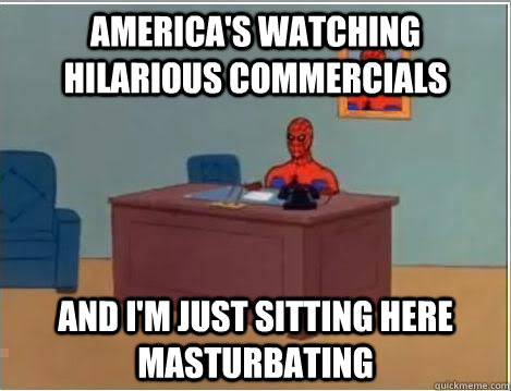 America's watching hilarious commercials And I'm just sitting here masturbating  Im just sitting here masturbating