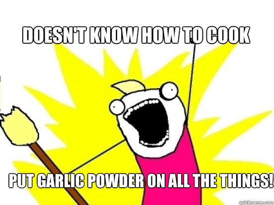 Doesn't know how to cook Put garlic powder on all the things!  X All The Things