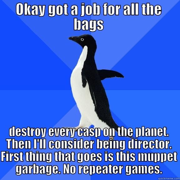 OKAY GOT A JOB FOR ALL THE BAGS DESTROY EVERY CASP ON THE PLANET. THEN I'LL CONSIDER BEING DIRECTOR. FIRST THING THAT GOES IS THIS MUPPET GARBAGE. NO REPEATER GAMES. Socially Awkward Penguin