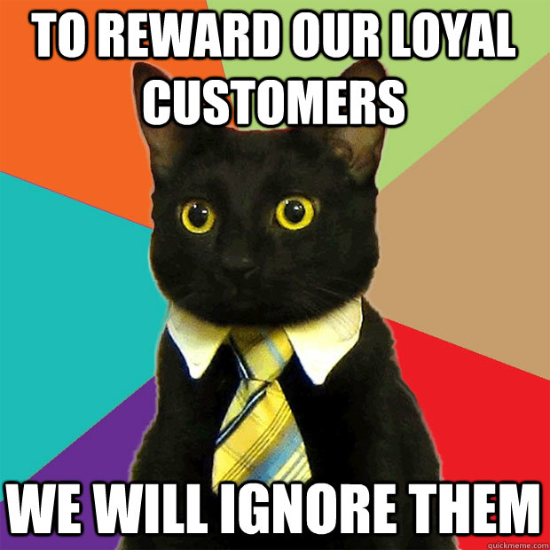 To reward our loyal customers we will ignore them  Business Cat