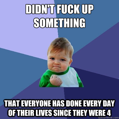 Didn't fuck up something That everyone has done every day of their lives since they were 4  Success Kid