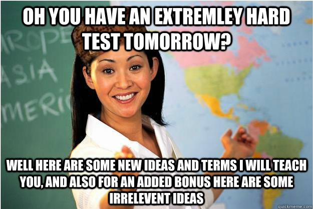 OH YOU HAVE AN EXTREMLEY HARD TEST TOMORROW? WELL HERE ARE SOME NEW IDEAS AND TERMS I WILL TEACH YOU, AND ALSO FOR AN ADDED BONUS HERE ARE SOME IRRELEVENT IDEAS   Scumbag Teacher
