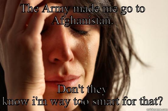 Army made me go - THE ARMY MADE ME GO TO AFGHANISTAN. DON'T THEY KNOW I'M WAY TOO SMART FOR THAT? First World Problems