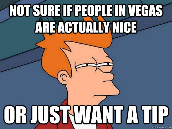 Not sure if people in Vegas are actually nice or just want a tip  Futurama Fry