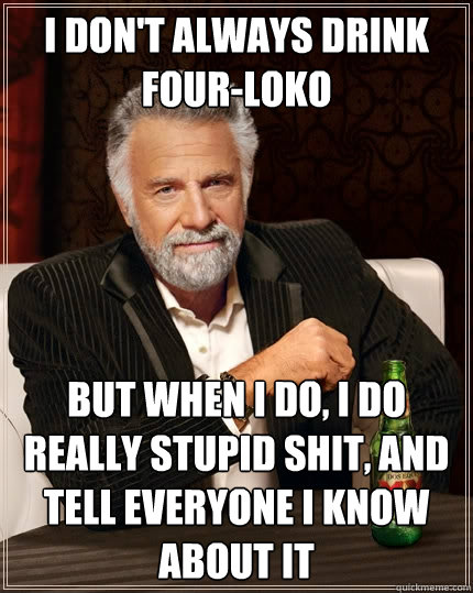 I don't always drink four-loko but when I do, I do really stupid shit, and tell everyone i know about it  The Most Interesting Man In The World
