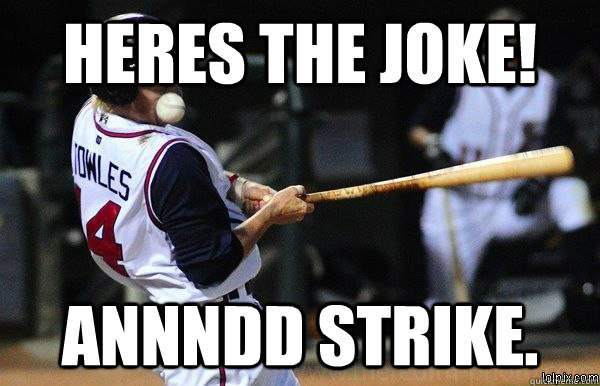 heres the joke! annndd strike.  Swing and A Miss