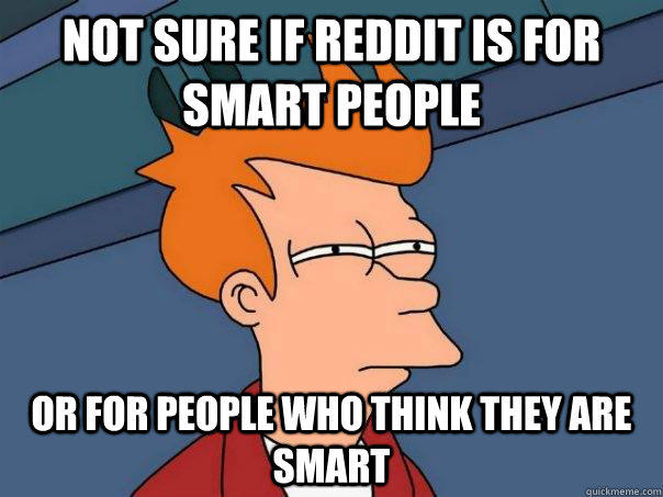 Not sure if reddit is for smart people Or for people who think they are smart - Not sure if reddit is for smart people Or for people who think they are smart  Futurama Fry