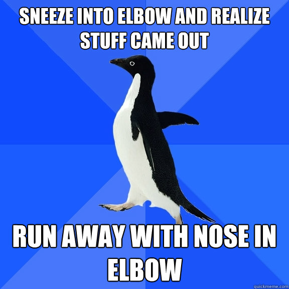 Sneeze into elbow and realize stuff came out run away with nose in elbow  Socially Awkward Penguin
