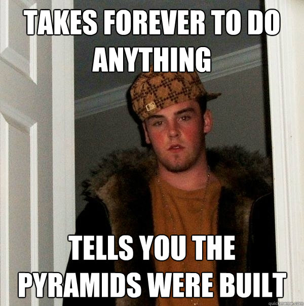 takes forever to do anything tells you the pyramids were built  Scumbag