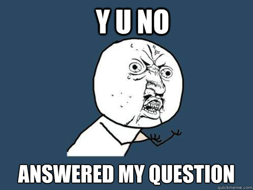 y u no  answered my question  Y U No