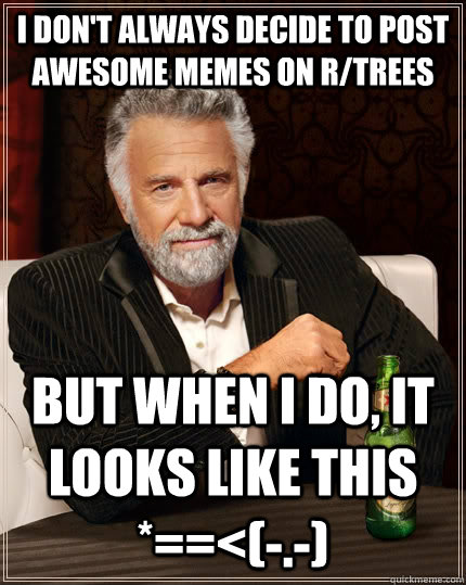 I don't always decide to post awesome memes on r/trees but when I do, it looks like this *==<(-.-) - I don't always decide to post awesome memes on r/trees but when I do, it looks like this *==<(-.-)  The Most Interesting Man In The World