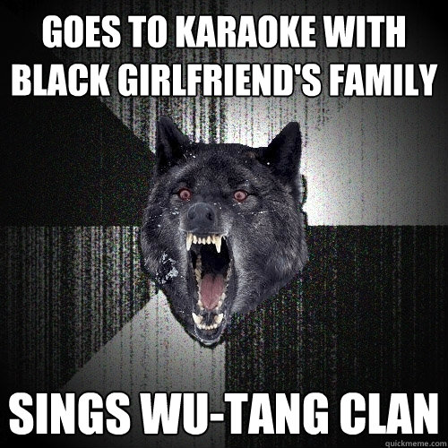 goes to karaoke with black girlfriend's family sings wu-tang clan  Insanity Wolf
