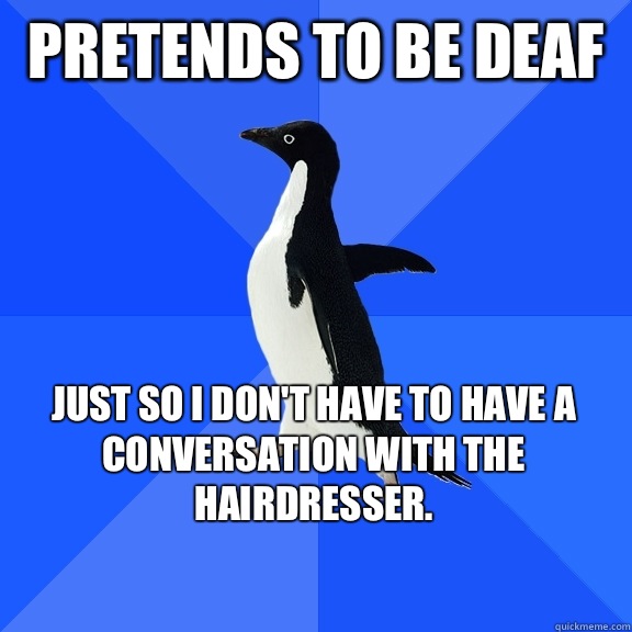 Pretends to be deaf Just so I don't have to have a conversation with the hairdresser.     Socially Awkward Penguin