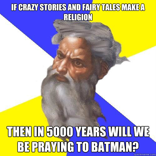 If crazy stories and fairy tales make a religion Then in 5000 years will we be praying to Batman?  Advice God