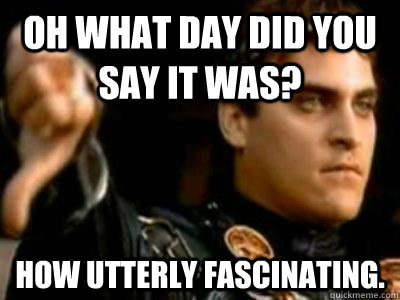Oh What day did you say it was? How utterly fascinating.  Downvoting Roman