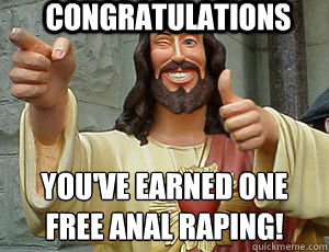 CONGRATULATIONS YOU'VE EARNED ONE FREE ANAL RAPING!  Jesus