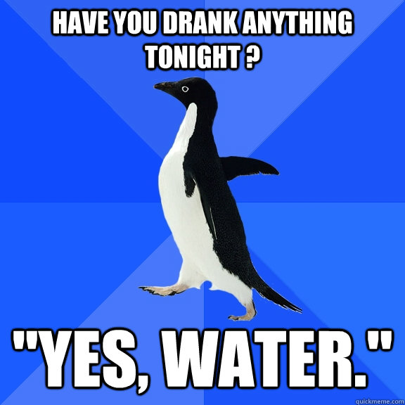 HAVE YOU DRANK ANYTHING TONIGHT ? 