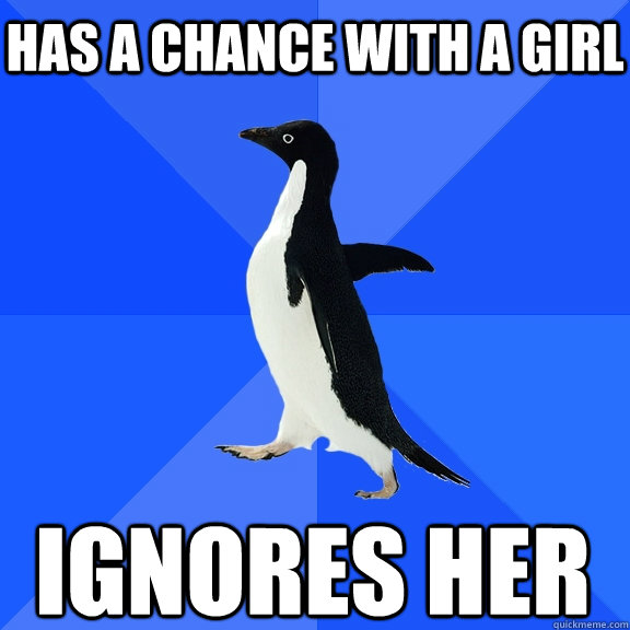 Has a chance with a girl Ignores her  Socially Awkward Penguin
